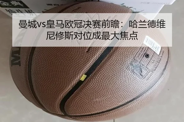 曼城vs皇马欧冠决赛前瞻：哈兰德维尼修斯对位成最大焦点