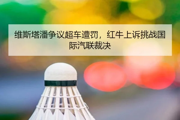 维斯塔潘争议超车遭罚，红牛上诉挑战国际汽联裁决
