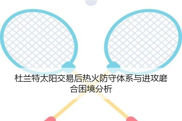 杜兰特太阳交易后热火防守体系与进攻磨合困境分析