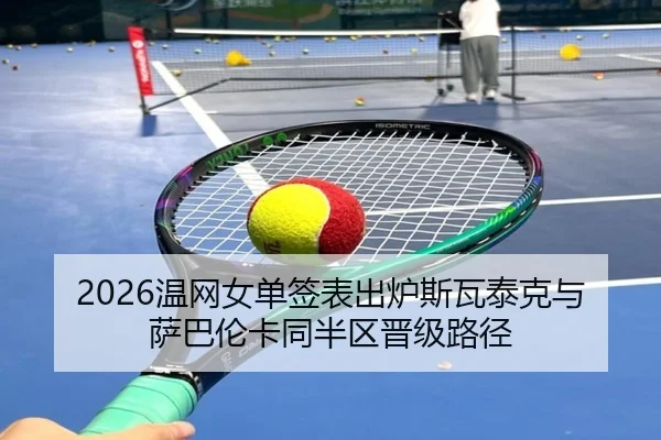 2026温网女单签表出炉斯瓦泰克与萨巴伦卡同半区晋级路径