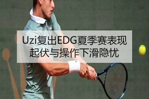 Uzi复出EDG夏季赛表现起伏与操作下滑隐忧