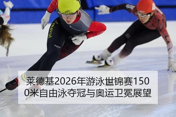 莱德基2026年游泳世锦赛1500米自由泳夺冠与奥运卫冕展望